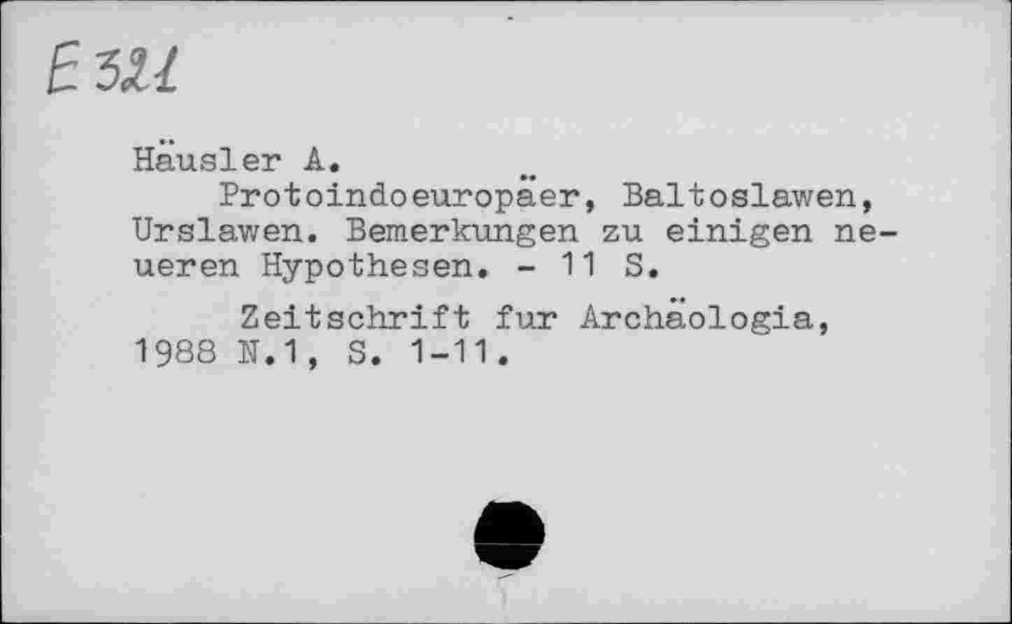 ﻿ЪМ
Hausler А.
Protoindoeuropäer, Baltoslawen, Urslawen. Bemerkungen zu einigen neueren Hypothesen. - 11 S.
Zeitschrift fur Archäologie, 1988 N.1, S. 1-11.